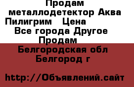 Продам металлодетектор Аква Пилигрим › Цена ­ 17 000 - Все города Другое » Продам   . Белгородская обл.,Белгород г.